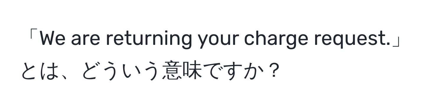 「We are returning your charge request.」とは、どういう意味ですか？