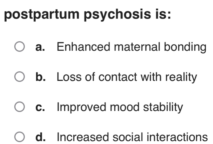 postpartum psychosis is:
a. Enhanced maternal bonding
b. Loss of contact with reality
c. Improved mood stability
d. Increased social interactions