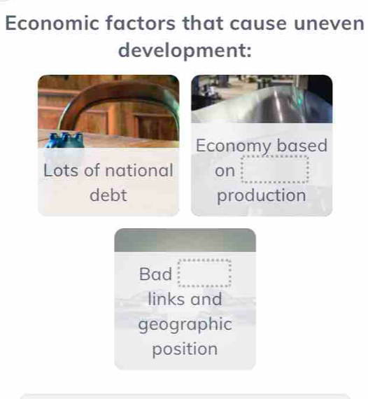 Economic factors that cause uneven
development:
Economy based
Lots of national on beginarrayr 30 +4 +4 +□  + hline endarray 
debt production
Bad beginarrayr 2* x□ * 6* 6* 6* 6* 6* 6* 6* a^32 frac (3* ·s)^* a ^circ +b _ a _ a _ a _ aendarray 
links and
geographic
position