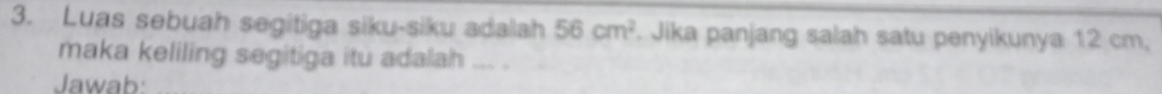 Luas sebuah segitiga siku-siku adalah 56cm^2. Jika panjang salah satu penyikunya 12 cm, 
maka keliling segitiga itu adalah ,, 
Jawab