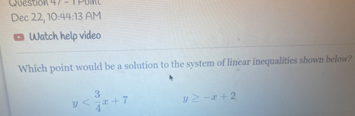 Question 47- 1 Poi 
Dec 22, 10: 44:13 AM 
、 Watch help video 
Which point would be a solution to the system of linear inequalities shown below?
y
y≥ -x+2