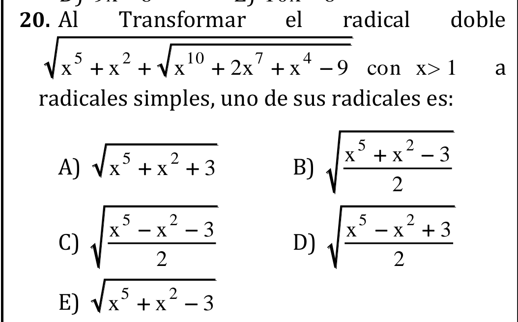 Al Transformar el radical doble
sqrt(x^5+x^2+sqrt x^(10)+2x^7+x^4-9) con x>1 a
radicales simples, uno de sus radicales es:
A) sqrt(x^5+x^2+3)
B) sqrt(frac x^5+x^2-3)2
C) sqrt(frac x^5-x^2-3)2 sqrt(frac x^5-x^2+3)2
D)
E) sqrt(x^5+x^2-3)