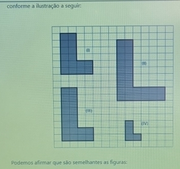 conforme a ilustração a seguir: 
Podemos afirmar que são semelhantes as figuras: