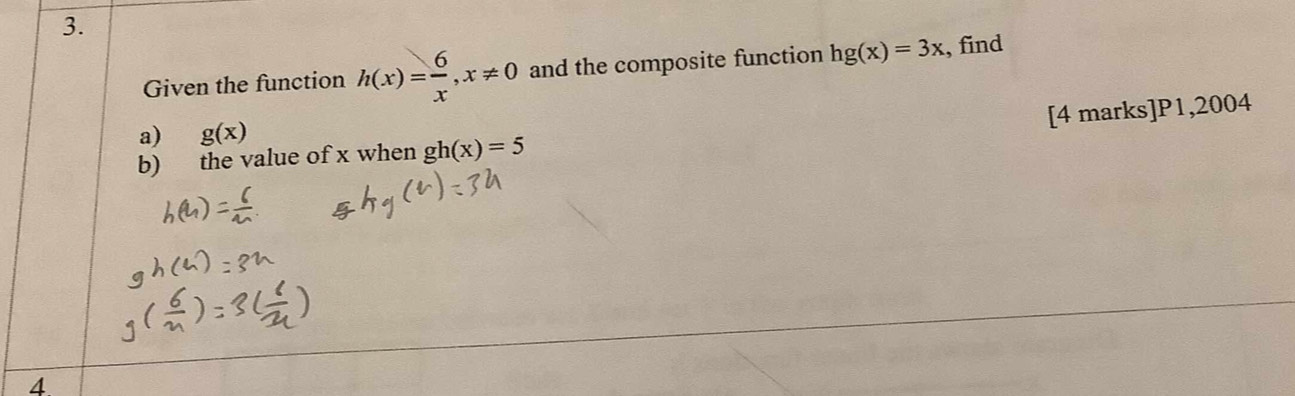 Given the function h(x)= 6/x , x!= 0 and the composite function hg(x)=3x , find 
[4 marks]P1,2004 
a) g(x)
b) the value of x when gh(x)=5
4