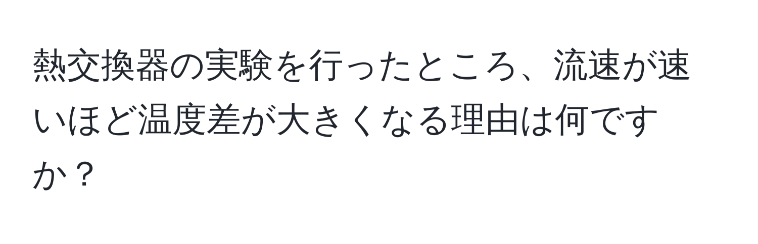 熱交換器の実験を行ったところ、流速が速いほど温度差が大きくなる理由は何ですか？