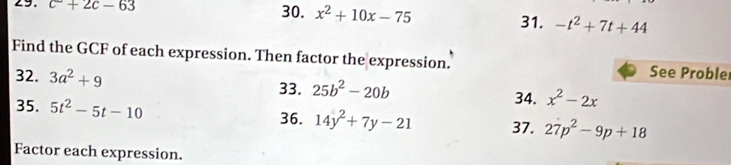 c+2c-63 30. x^2+10x-75 31. -t^2+7t+44
Find the GCF of each expression. Then factor the expression. See Proble 
32. 3a^2+9 33. 25b^2-20b
35. 5t^2-5t-10
34. x^2-2x
36. 14y^2+7y-21 37. 27p^2-9p+18
Factor each expression.