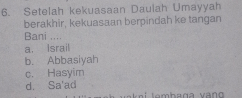 Setelah kekuasaan Daulah Umayyah
berakhir, kekuasaan berpindah ke tangan
Bani ....
a. Israil
b. Abbasiyah
c. Hasyim
d. Sa'ad
v a k ni lemhaga van g