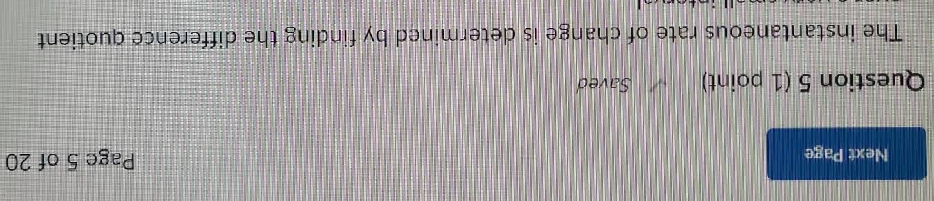 Next Page Page 5 of 20 
Question 5 (1 point) Saved 
The instantaneous rate of change is determined by finding the difference quotient