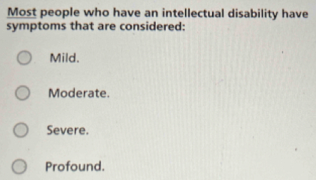 Most people who have an intellectual disability have
symptoms that are considered:
Mild.
Moderate.
Severe.
Profound.