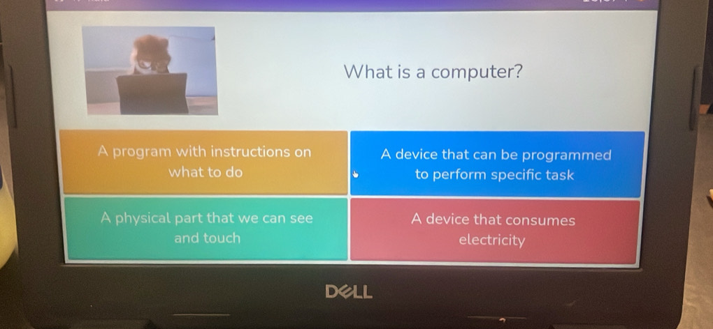 What is a computer?
A program with instructions on A device that can be programmed
what to do to perform specific task
A physical part that we can see A device that consumes
and touch electricity
Dell