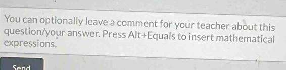 You can optionally leave a comment for your teacher about this 
question/your answer. Press Alt+Equals to insert mathematical 
expressions. 
Send