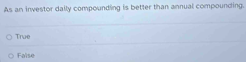 As an investor daily compounding is better than annual compounding.
True
False