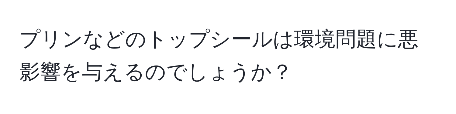 プリンなどのトップシールは環境問題に悪影響を与えるのでしょうか？