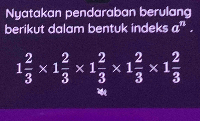 Nyatakan pendaraban berulang 
berikut dalam bentuk indeks a^n.
1 2/3 * 1 2/3 * 1 2/3 * 1 2/3 * 1 2/3 