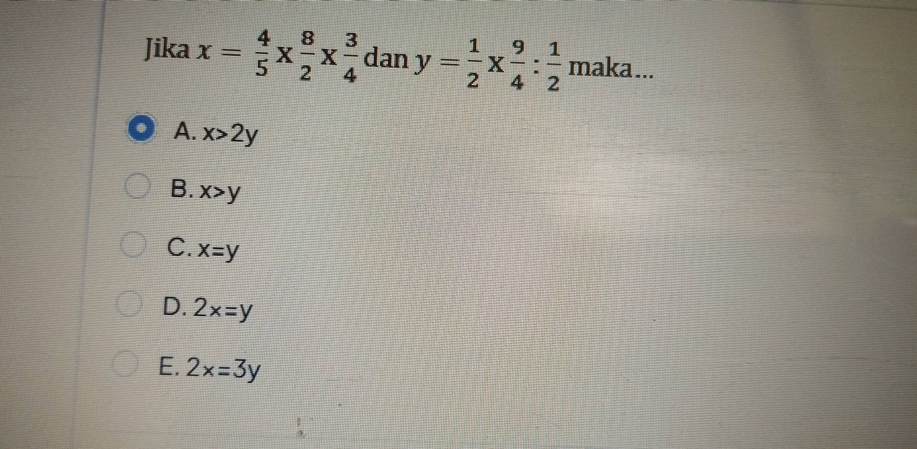 Jika x= 4/5 *  8/2 *  3/4  dan y= 1/2 *  9/4 : 1/2  maka...
A. x>2y
B. x>y
C. x=y
D. 2x=y
E. 2x=3y