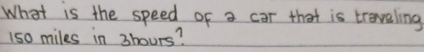 What is the speed of a car that is treveling
150 miles in 3hours?