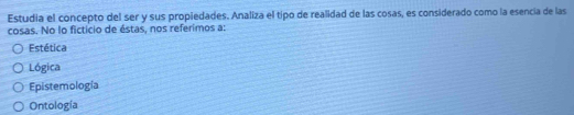 Estudia el concepto del ser y sus propiedades. Analiza el tipo de realidad de las cosas, es considerado como la esencia de las
cosas. No lo ficticio de éstas, nos referimos a:
stética
Lógica
Epistemología
Ontología