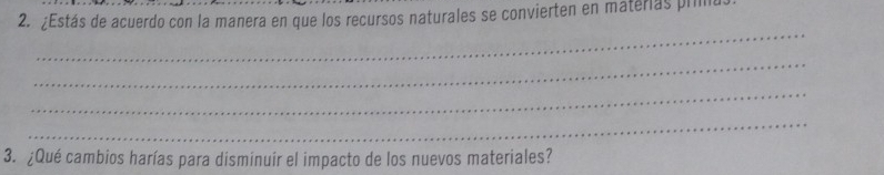 ¿Estás de acuerdo con la manera en que los recursos naturales se convierten en materias prim 
_ 
_ 
_ 
_ 
3. ¿Qué cambios harías para disminuir el impacto de los nuevos materiales?