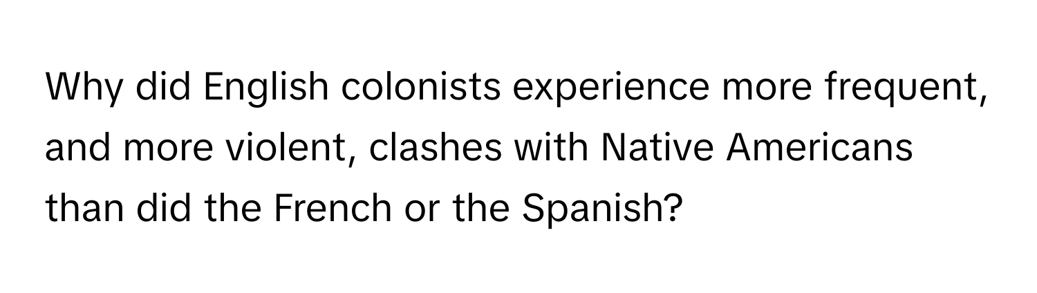 Why did English colonists experience more frequent, and more violent, clashes with Native Americans than did the French or the Spanish?