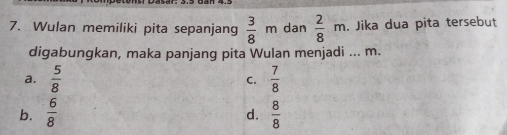 Wulan memiliki pita sepanjang  3/8 m dan  2/8 m. Jika dua pita tersebut
digabungkan, maka panjang pita Wulan menjadi ... m.
a.  5/8   7/8 
C.
b.  6/8   8/8 
d.