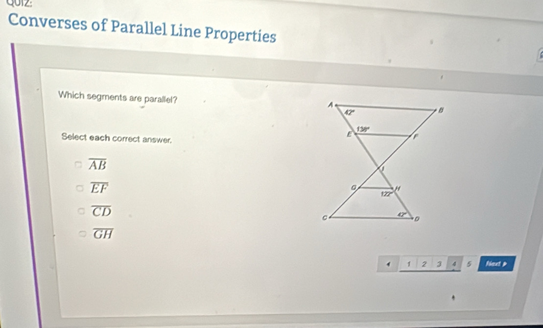 Converses of Parallel Line Properties
Which segments are parallel?
Select each correct answer.
overline AB
overline EF
overline CD
overline GH
, 2 3 4 5 Next p