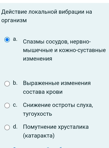 ействие локальной вибрации на
организм
a. Слазмы сосудов, нервно-
Мышечные и кожно-суставные
ИзМенения
b. Выраженные изменения
состава крови
с. Снижение остроть слуха,
Tyгoyxoctь
d. Помутнение хрусталика
(κатаракта)