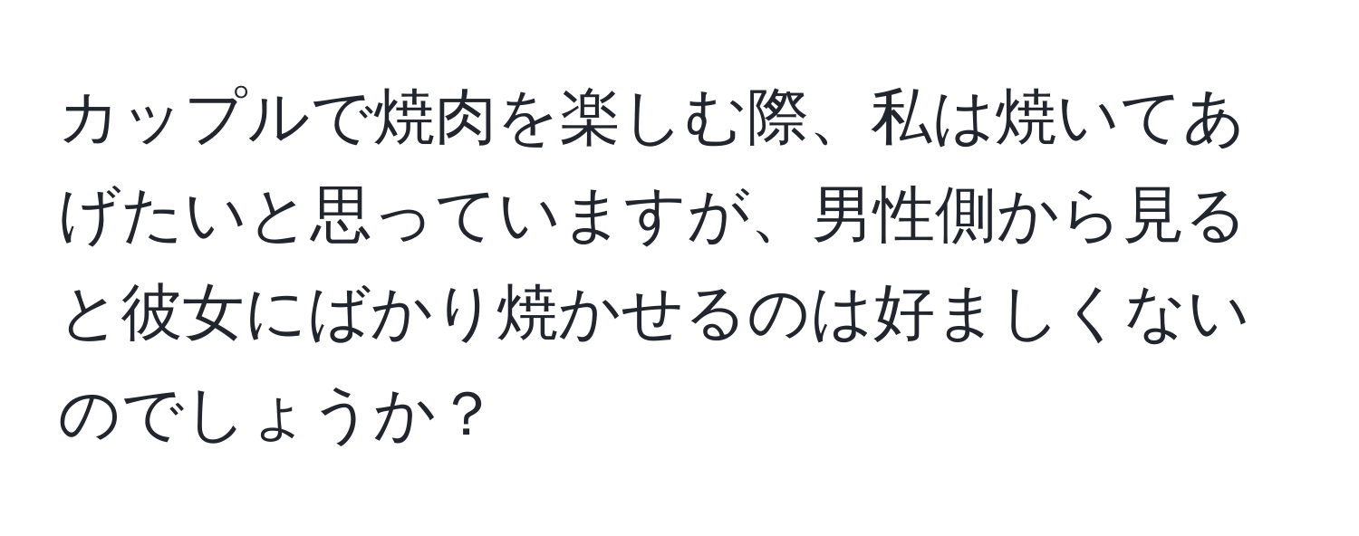 カップルで焼肉を楽しむ際、私は焼いてあげたいと思っていますが、男性側から見ると彼女にばかり焼かせるのは好ましくないのでしょうか？