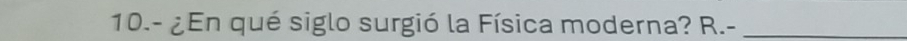 10.- ¿En qué siglo surgió la Física moderna? R.-_