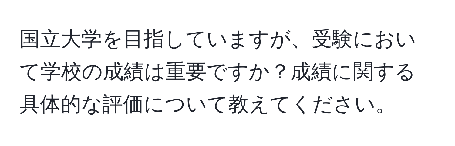 国立大学を目指していますが、受験において学校の成績は重要ですか？成績に関する具体的な評価について教えてください。