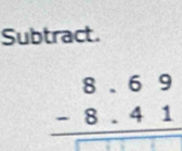 Subtract.
beginarrayr 8.69 -8.41 hline □ □ □ endarray