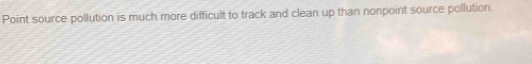 Point source pollution is much more difficult to track and clean up than nonpoint source pollution.