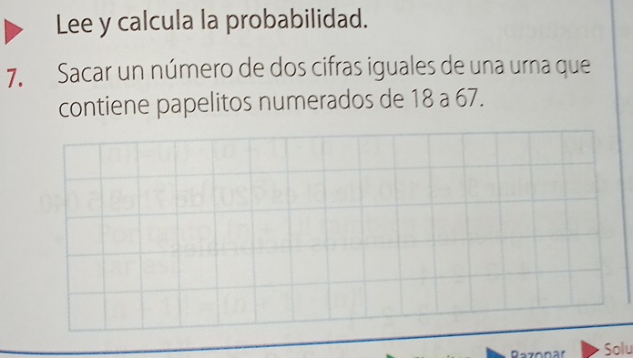 Lee y calcula la probabilidad. 
7. Sacar un número de dos cifras iguales de una urna que 
contiene papelitos numerados de 18 a 67. 
Solu