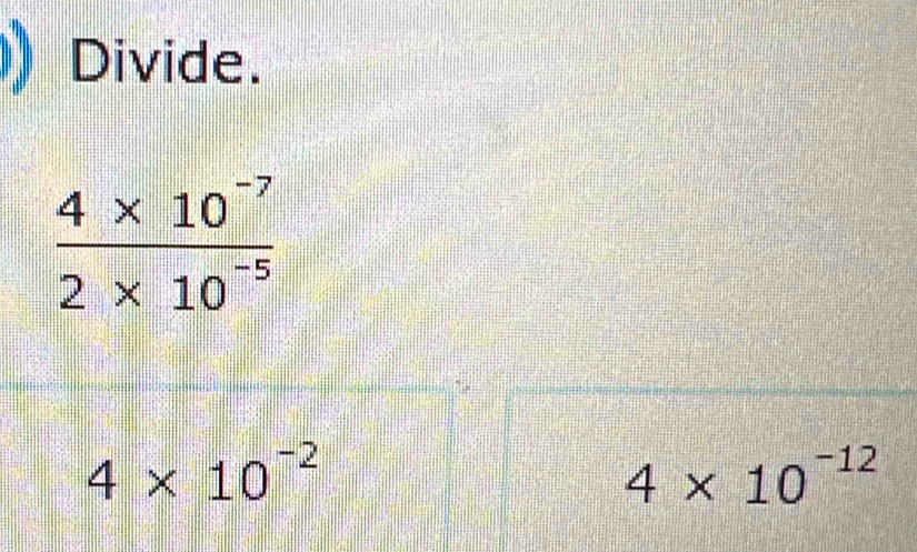 Divide.
4* 10^(-2)
4* 10^(-12)