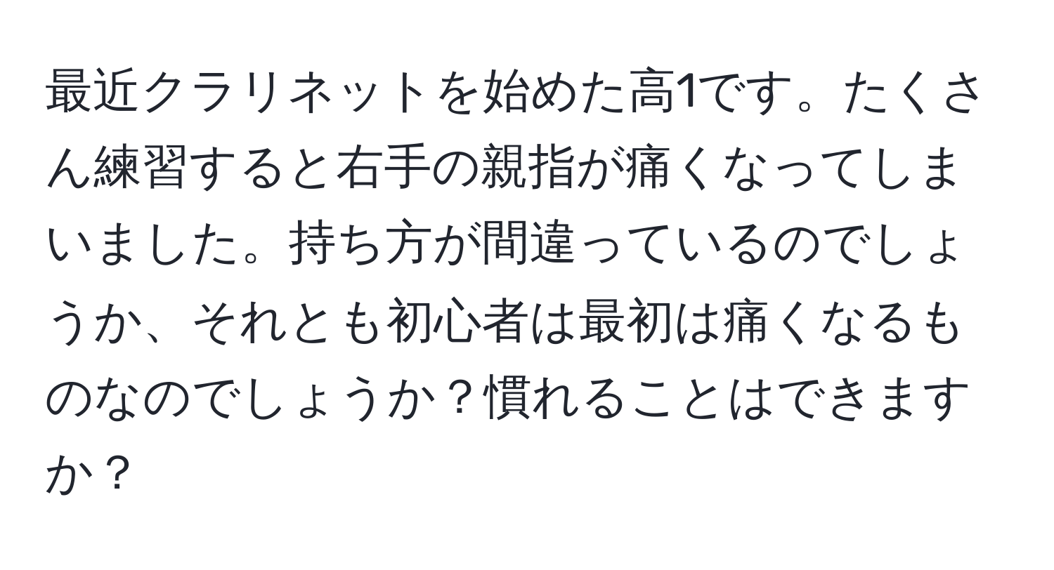 最近クラリネットを始めた高1です。たくさん練習すると右手の親指が痛くなってしまいました。持ち方が間違っているのでしょうか、それとも初心者は最初は痛くなるものなのでしょうか？慣れることはできますか？