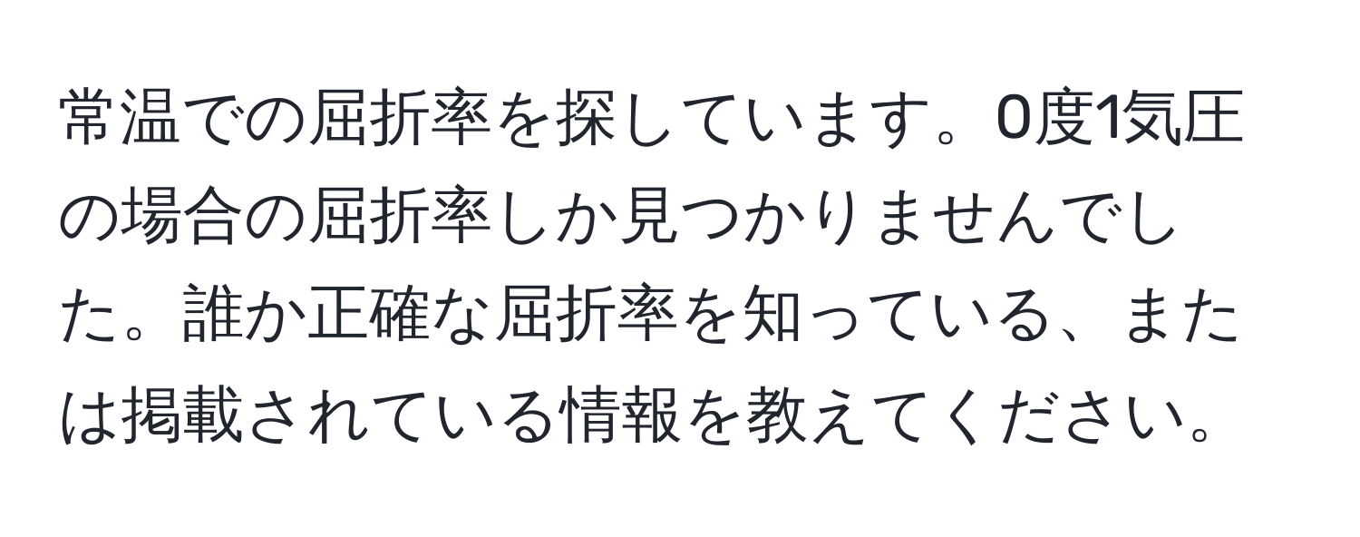 常温での屈折率を探しています。0度1気圧の場合の屈折率しか見つかりませんでした。誰か正確な屈折率を知っている、または掲載されている情報を教えてください。