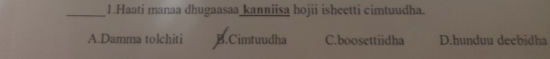 Haati manaa dhugaasaa kanniisa hojii isheetti cimtuudha.
A.Damma tolchiti B.Cimtuudha C.boosettiidha D.hunduu deebidha