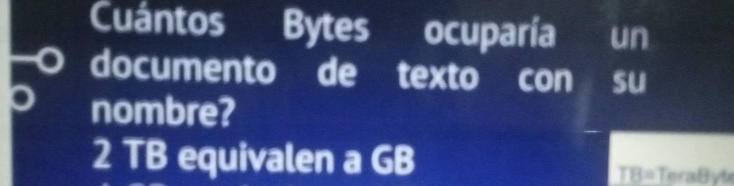 Cuántos Bytes ocuparía un 
documento de texto con su 
nombre? 
2 TB equivalen a GB
TB= TeraByte