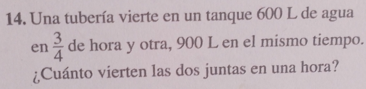 Una tubería vierte en un tanque 600 L de agua 
en  3/4  de hora y otra, 900 L en el mismo tiempo. 
¿Cuánto vierten las dos juntas en una hora?