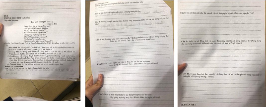 phương thức biểu đạt chính của văn bản trên_
_
_
_
_
__ Các 3 Xác định cách gieo vẫn được sử dụng trong bài thơ
Cán #: Em có nhân xứt như thể nào về việc sử dụng ngôn ngữ và thể thơ của Nguyễn Trâi?
0f 1
_
_
Đục văn bàn sao:  Phàn L Đọc Hiếu (4,0 điễm)
__
Cáa 4: Những từ ngữ nào thể hiện thái độ sống ung đang, tự tại của tác giá trong hai cầu thơ_
áo kinh cảnh giới (bài 42)  Nguyễn Trãi
Đầu mặc chế khen mặc dữ lành  Dừng dụng thể sự biếng đội tranh
_
_
Xin về xua cời án Ngu Khanh''. Bội  '' lần tìm non Ta Phổ ',
_
_
Khích khúa hai ngàn nhi xanh Láng giêng một áng máy bạc,
_
_
Làng thơ nghin dặm nguyệt ba cank''
Bôi ở lần tìm nan Tạ Phó, / Xin về xua cới án Ngu Khanh.
(Nguồn Thợ Năm Nguyễn Trải và Nguyễn Bình Khiêm, NXB Khoa học xã hội, 2021, tr278  Căm S: Vệ đẹp tâm hồn, nhân cách Nguyễn Trãi được thể hiện như thể nào trong hai cầu thơ  Câu 9: Anh/ chị có đồng tình với quan điểm sống của tác giá trong câu hai thơ Dứng dưng
_thể sự biếng đội tranh/ Đầu mộc chế khen mộc đữ lành không? Vi sao?
(1) Đổi tranh: đôi co tranh cãi. Cá câu ý nới: Dừng dựng với sự đời, ngại đôi co tranh cãi
_
_
(2) Rới ức đo chữ Hán bốc cư có nghĩa là tìm ra nơi tốt mà ở.
_
_
(3)Nơn Tạ Phơ: núi Đồng Sơn, tỉnh Chiết Giang, nơi Tạ (A, tức Tạ An, đời Tân ân cư
Y cá câu nói: Tạ Phó lần bồi bởi, tìm ra ngi Đông Sơn làm nơ ẩn cư_
_
_
(4)Ngw Khanh: một nhà du thuyết thời Chiến Quốc, giữ chức Thượng F hanh nước Triệu,
_
nên gọi là Ngu Khanh. Sau, Ngu Khanh từ quan, nộp ảm tim về việt sách gọi là Ngư nu
Xuân Thu, để bình luận những được mắt hay đó của quốc gia theo lồi Kinh Xuân 1 au
_
Trá lới các câu hỏi sau: (5) Ý cử nửw: Lòng thơ vẫn lai làng nghĩ đến bạn bè nơi xa cách nghin dân_
Câm 6: Phân tích ý nghĩa của việc sử dụng hai câu thơ lục ngôn sau:_
Lãng giếng một ảng máy bạc, / Khách khúa hai ngàn núi xanh
Câu 1: Chi ra dầu hiệu đề xác định thể thợ của bài thơ trên.
_
_
_
_
_
Câu 10. Từ nội dung bài thơ, anh chị có đồng tình với xu thể bó phố về làng của một bộ
_
_
phận giới trẻ hiện nay không? Vì sao?
_
_
_
_
_
_
Cau 7: Chi ra 01 biện pháp tu từ và tác dụng trong hai cầu tho sac
_
_
Lăng giêng một ảng mây bạc,/Khách khêa hai ngàn nàa sanh_
_
_
11. phần việt