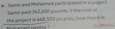 Samir and Mohamed participated in a project. 
Samir paid 342,650 pounds. If the cost of 
the project is 668,500 pounds, how much is 
Mohamed paving ? [El-Menia