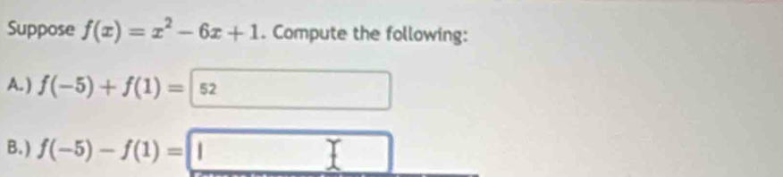 Suppose f(x)=x^2-6x+1. Compute the following: 
A. ) f(-5)+f(1)=|52
B. ) f(-5)-f(1)=