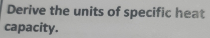 Derive the units of specific heat 
capacity.