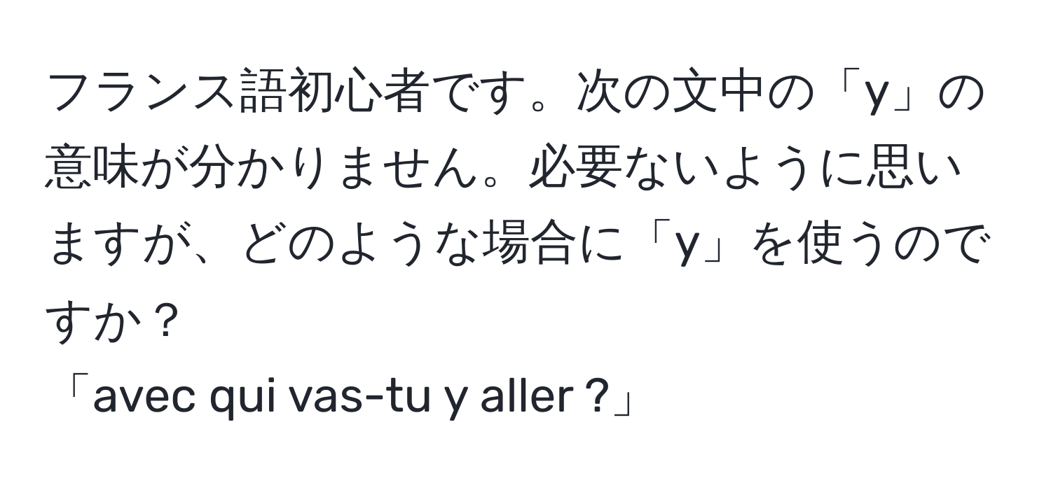 フランス語初心者です。次の文中の「y」の意味が分かりません。必要ないように思いますが、どのような場合に「y」を使うのですか？  
「avec qui vas-tu y aller ?」