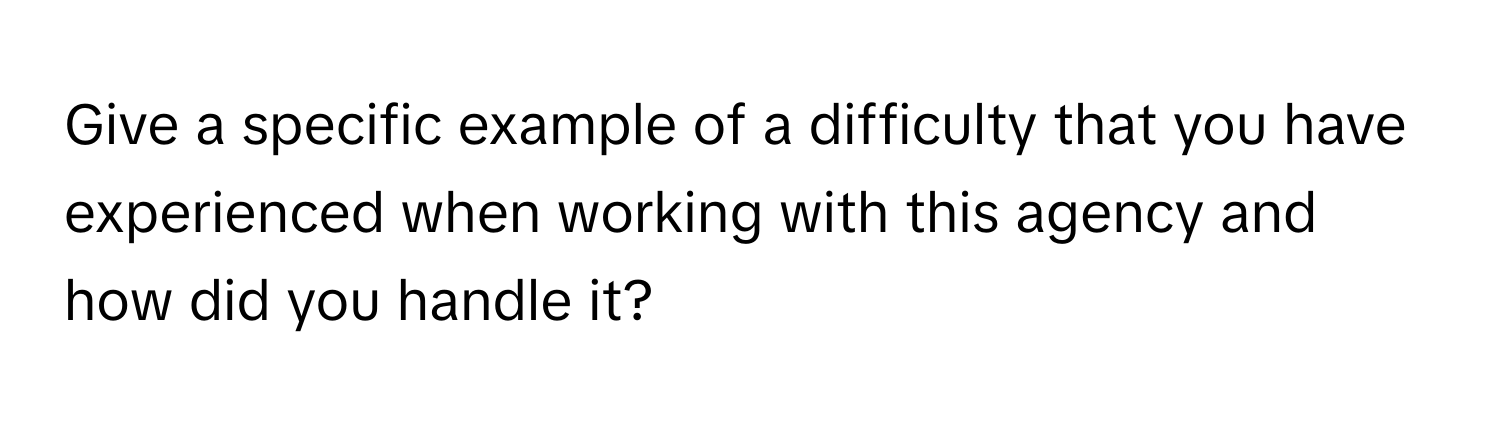 Give a specific example of a difficulty that you have experienced when working with this agency and how did you handle it?