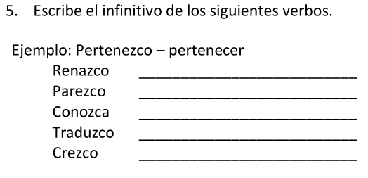 Escribe el infinitivo de los siguientes verbos. 
Ejemplo: Pertenezco - pertenecer 
_ 
Renazco 
Parezco_ 
Conozca 
_ 
Traduzco 
_ 
Crezco_