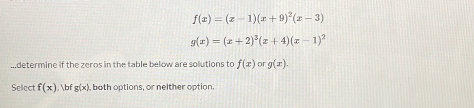 f(x)=(x-1)(x+9)^2(x-3)
g(x)=(x+2)^3(x+4)(x-1)^2.determine if the zeros in the table below are solutions to f(x) or g(x). 
Select f(x) , bf g(x) , both options, or neither option.