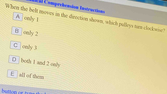 Ceal Comprehension Instructions
When the belt moves in the direction shown, which pulleys turn clockwise? A only 1
B only 2
C only 3
D both 1 and 2 only
E all of them
button or n