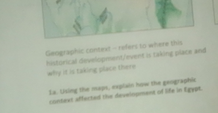 Geographic context - refers to where this 
historical development/event is taking place and 
why it is taking place there 
1a. Using the maps, explain how the geographic 
context affected the development of life in Egypt.