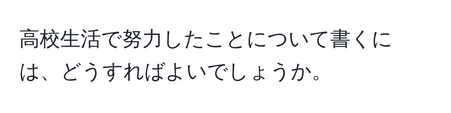 高校生活で努力したことについて書くには、どうすればよいでしょうか。