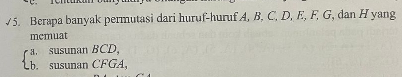 √ 5. Berapa banyak permutasi dari huruf-huruf A, B, C, D, E, F, G, dan H yang 
memuat 
a. susunan BCD, 
b. susunan CFGA,